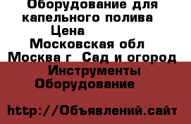 Оборудование для капельного полива › Цена ­ 1 700 - Московская обл., Москва г. Сад и огород » Инструменты. Оборудование   